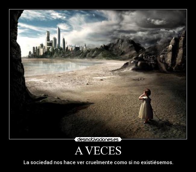 A VECES - La sociedad nos hace ver cruelmente como si no existiésemos.
