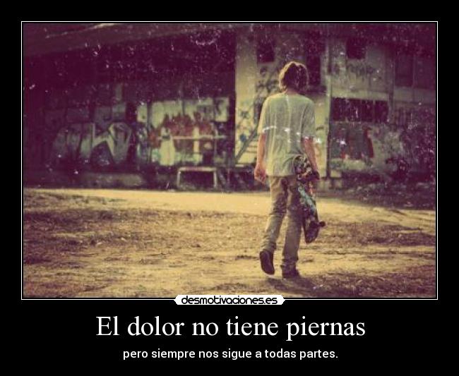 El dolor no tiene piernas - pero siempre nos sigue a todas partes.