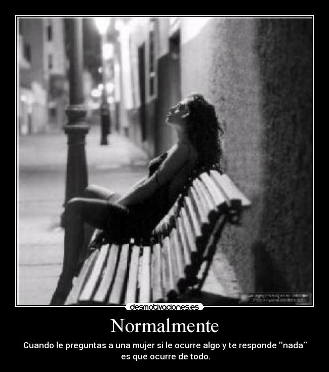 Normalmente - Cuando le preguntas a una mujer si le ocurre algo y te responde nada
es que ocurre de todo.