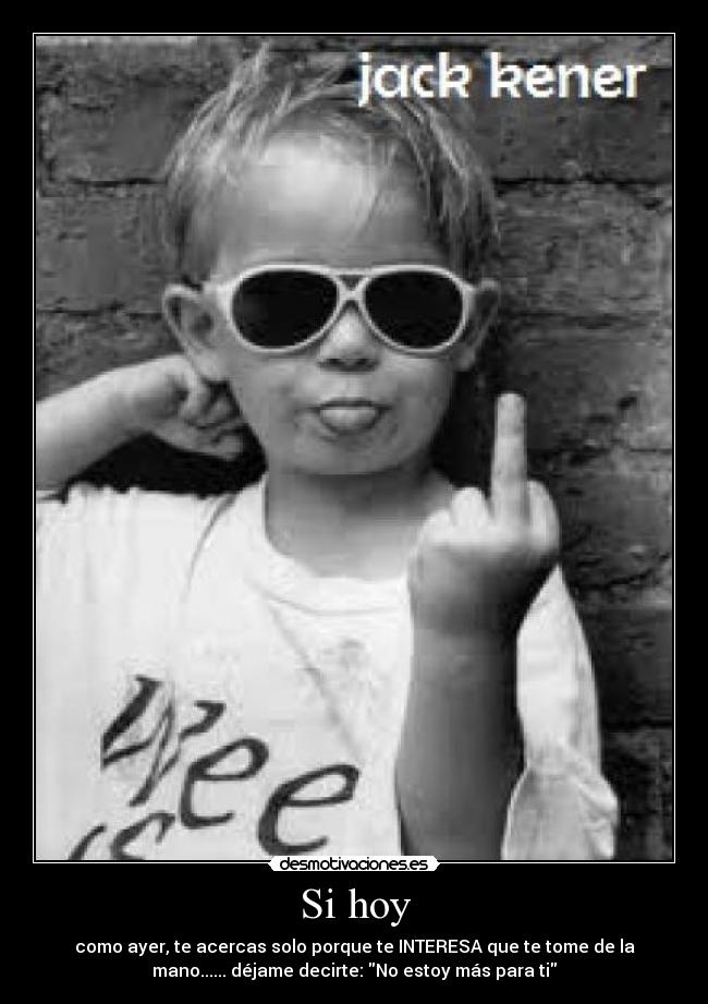 Si hoy - como ayer, te acercas solo porque te INTERESA que te tome de la
mano...... déjame decirte: No estoy más para ti
