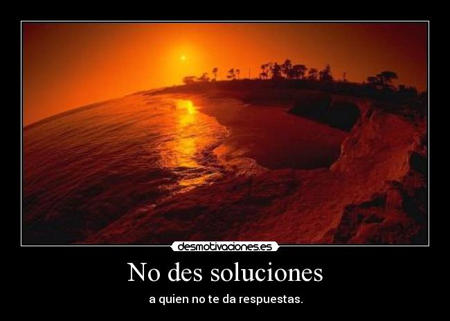 No des soluciones - a quien no te da respuestas.