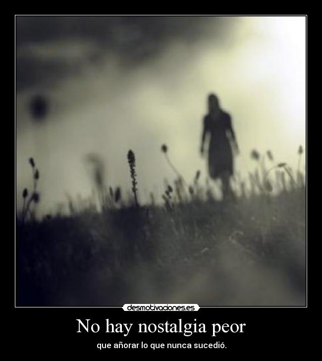 No hay nostalgia peor - que añorar lo que nunca sucedió.
