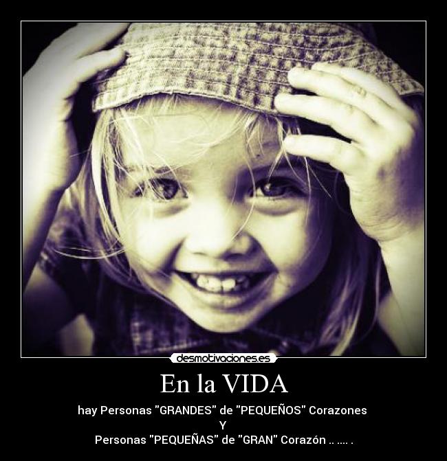 En la VIDA - hay Personas GRANDES de PEQUEÑOS Corazones 
Y
Personas PEQUEÑAS de GRAN Corazón .. .... .