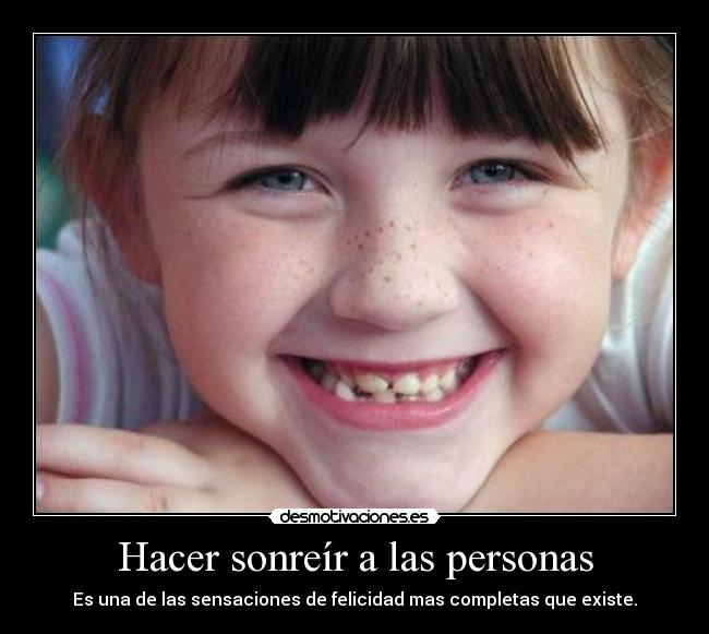 Hacer sonreír a las personas - Es una de las sensaciones de felicidad mas completas que existe.