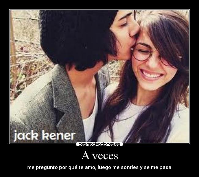 A veces - me pregunto por qué te amo, luego me sonríes y se me pasa.