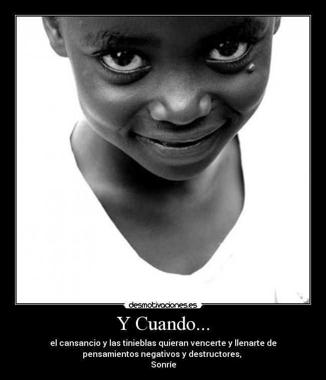 Y Cuando... - el cansancio y las tinieblas quieran vencerte y llenarte de
pensamientos negativos y destructores,
Sonríe