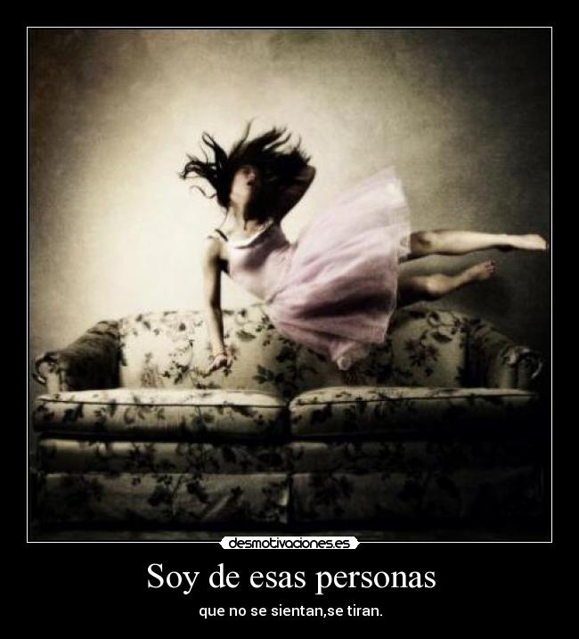 Soy de esas personas - que no se sientan,se tiran.