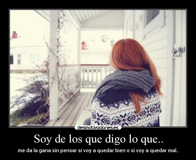 Soy de los que digo lo que.. - me da la gana sin pensar si voy a quedar bien o si voy a quedar mal..