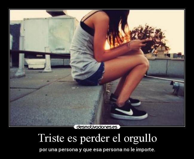 Triste es perder el orgullo - por una persona y que esa persona no le importe.