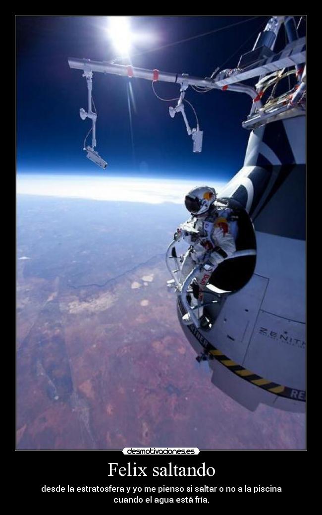 Felix saltando - desde la estratosfera y yo me pienso si saltar o no a la piscina
cuando el agua está fría.