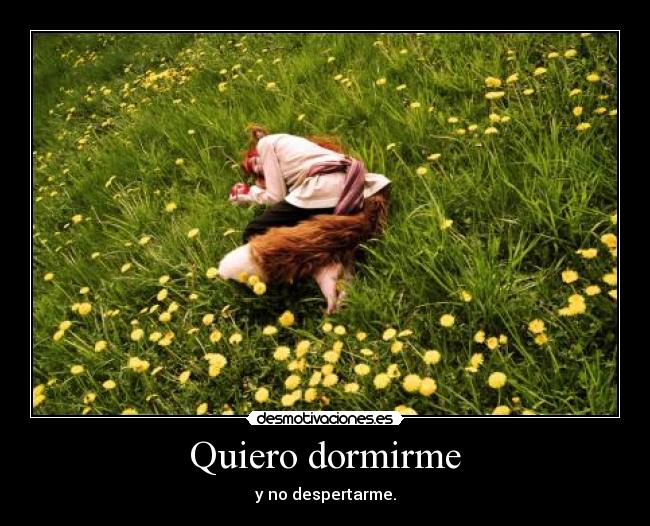 Quiero dormirme - y no despertarme.