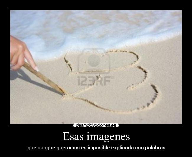 Esas imagenes - que aunque queramos es imposible explicarla con palabras