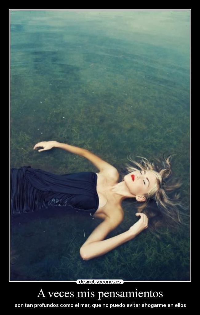 A veces mis pensamientos - son tan profundos como el mar, que no puedo evitar ahogarme en ellos