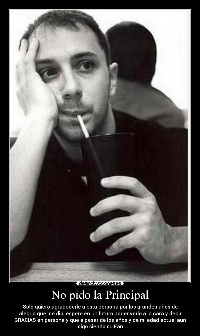 No pido la Principal - Solo quiero agradecerle a esta persona por los grandes años de
alegría que me dio, espero en un futuro poder verlo a la cara y decir
GRACIAS en persona y que a pesar de los años y de mi edad actual aun
sigo siendo su Fan