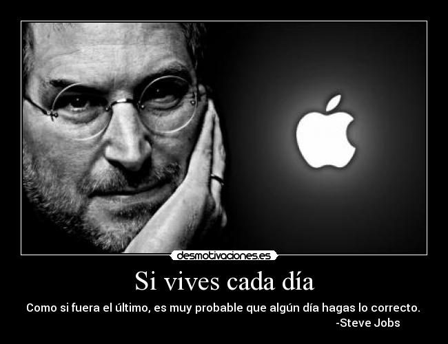 Si vives cada día - Como si fuera el último, es muy probable que algún día hagas lo correcto.
-Steve Jobs