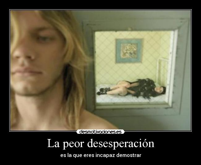La peor desesperación - es la que eres incapaz demostrar