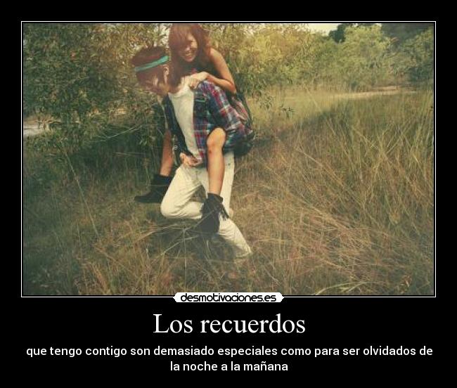 Los recuerdos - que tengo contigo son demasiado especiales como para ser olvidados de
la noche a la mañana