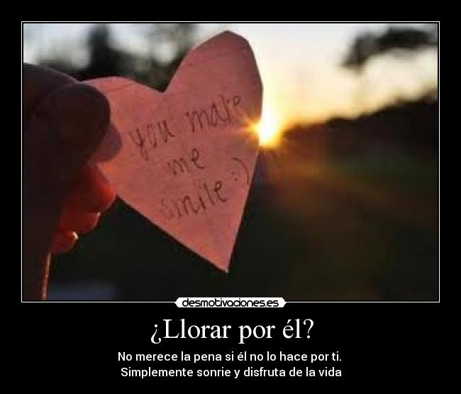 ¿Llorar por él? - No merece la pena si él no lo hace por ti. 
Simplemente sonrie y disfruta de la vida