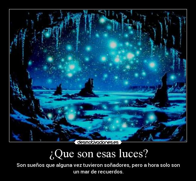 ¿Que son esas luces? - Son sueños que alguna vez tuvieron soñadores, pero a hora solo son
un mar de recuerdos.