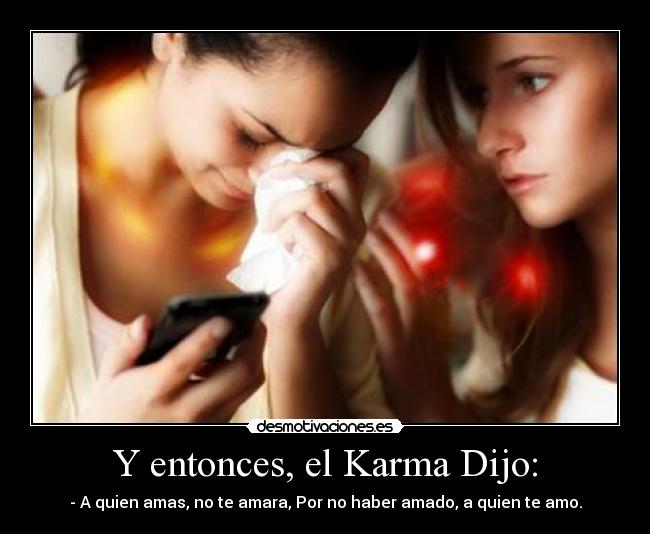 Y entonces, el Karma Dijo: - - A quien amas, no te amara, Por no haber amado, a quien te amo.