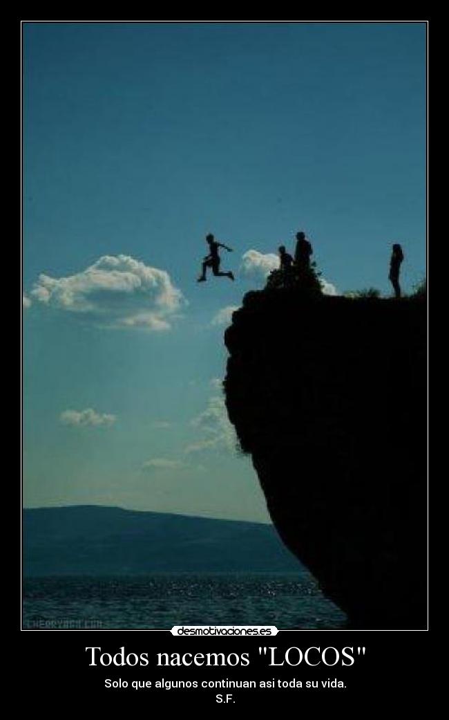 Todos nacemos LOCOS - Solo que algunos continuan asi toda su vida.
S.F.