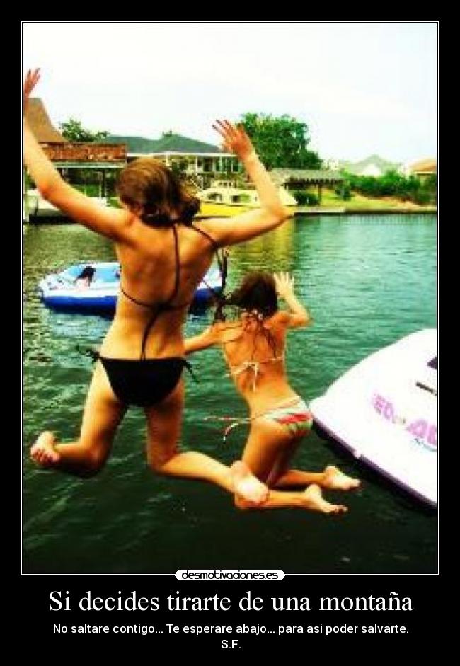 Si decides tirarte de una montaña - No saltare contigo... Te esperare abajo... para asi poder salvarte.
S.F.