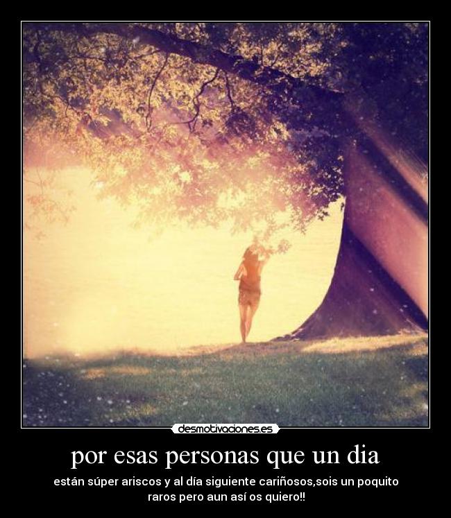 por esas personas que un dia - están súper ariscos y al día siguiente cariñosos,sois un poquito
raros pero aun así os quiero!!