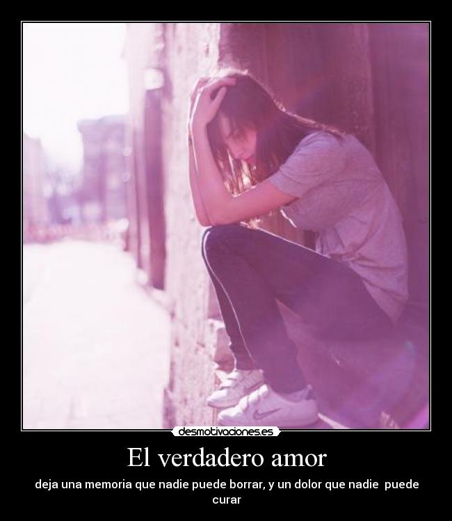 El verdadero amor - deja una memoria que nadie puede borrar, y un dolor que nadie  puede curar