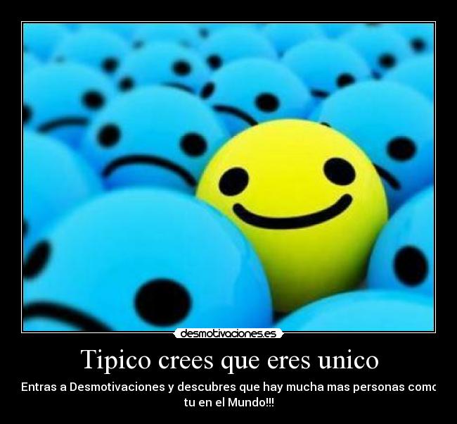 Tipico crees que eres unico - Entras a Desmotivaciones y descubres que hay mucha mas personas como
tu en el Mundo!!!