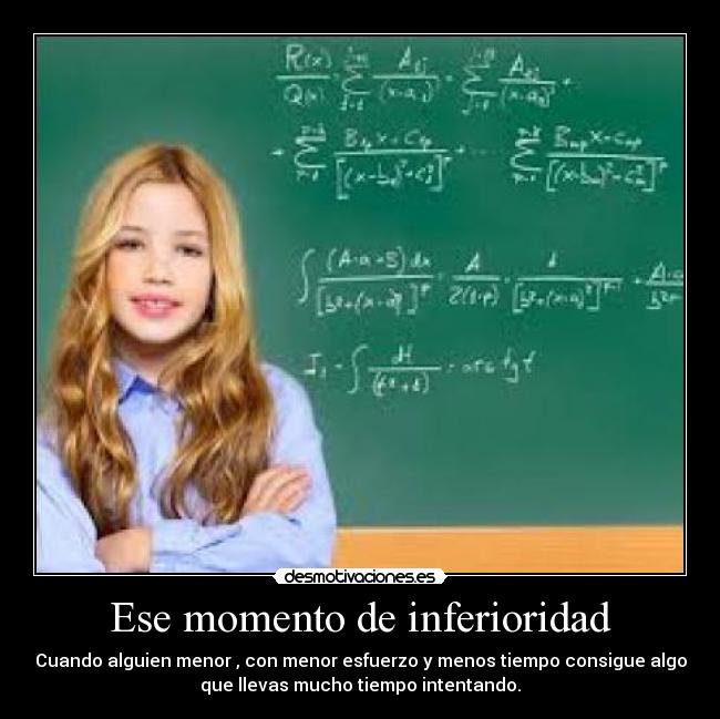Ese momento de inferioridad - Cuando alguien menor , con menor esfuerzo y menos tiempo consigue algo
que llevas mucho tiempo intentando.