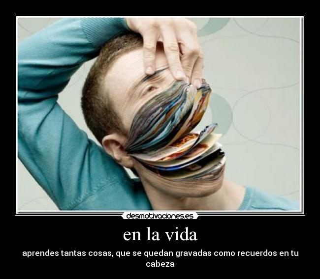 en la vida - aprendes tantas cosas, que se quedan gravadas como recuerdos en tu cabeza