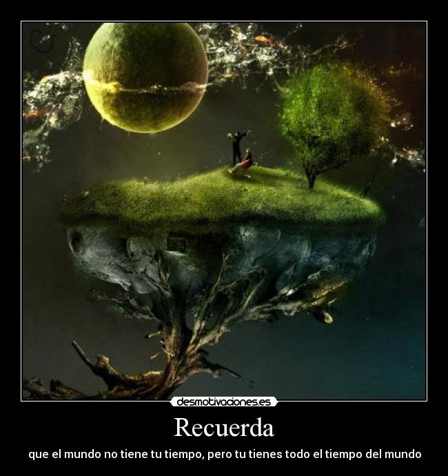 Recuerda - que el mundo no tiene tu tiempo, pero tu tienes todo el tiempo del mundo