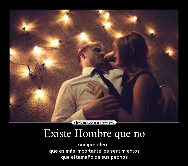 Existe Hombre que no - comprenden...
que es más importante los sentimientos
que el tamaño de sus pechos