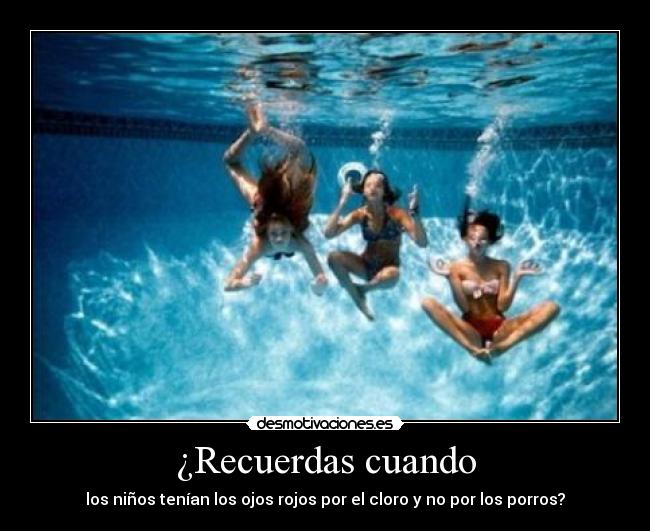 ¿Recuerdas cuando - los niños tenían los ojos rojos por el cloro y no por los porros?
