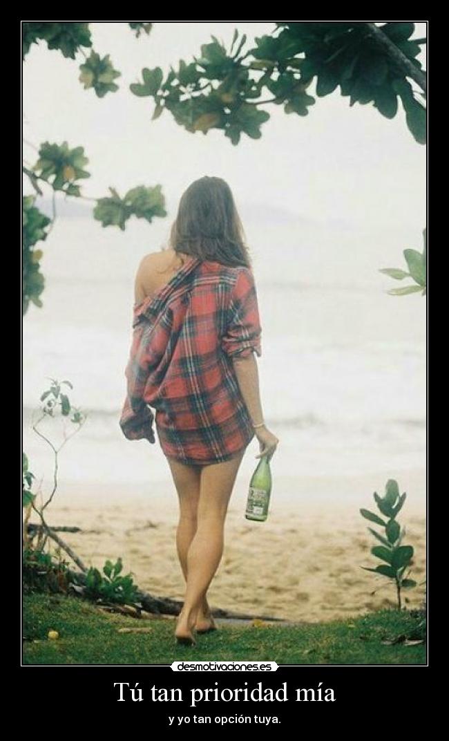 Tú tan prioridad mía - y yo tan opción tuya.
