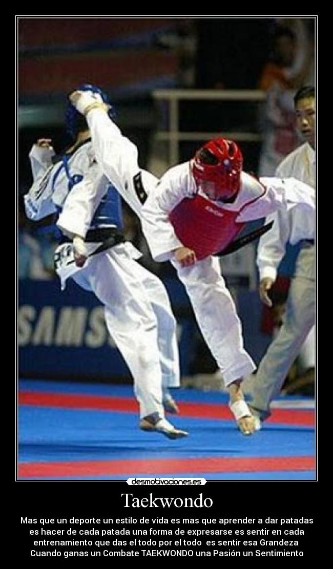 Taekwondo - Mas que un deporte un estilo de vida es mas que aprender a dar patadas
es hacer de cada patada una forma de expresarse es sentir en cada
entrenamiento que das el todo por el todo  es sentir esa Grandeza 
Cuando ganas un Combate TAEKWONDO una Pasión un Sentimiento