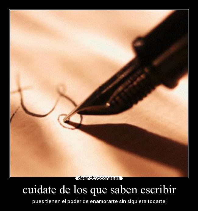 cuidate de los que saben escribir - pues tienen el poder de enamorarte sin siquiera tocarte!