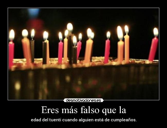 Eres más falso que la - edad del tuenti cuando alguien está de cumpleaños.