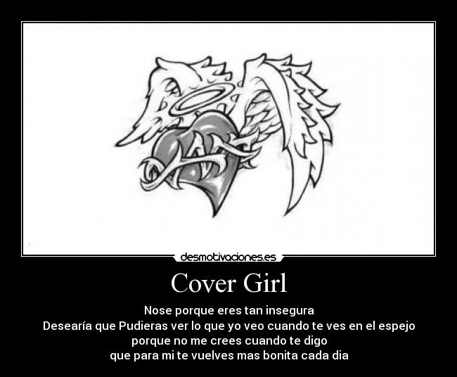 Cover Girl - Nose porque eres tan insegura
Desearía que Pudieras ver lo que yo veo cuando te ves en el espejo
porque no me crees cuando te digo
que para mi te vuelves mas bonita cada dia