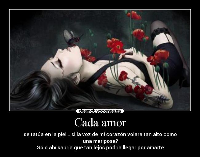 Cada amor - se tatúa en la piel... si la voz de mi corazón volara tan alto como una mariposa?
Solo ahí sabría que tan lejos podría llegar por amarte