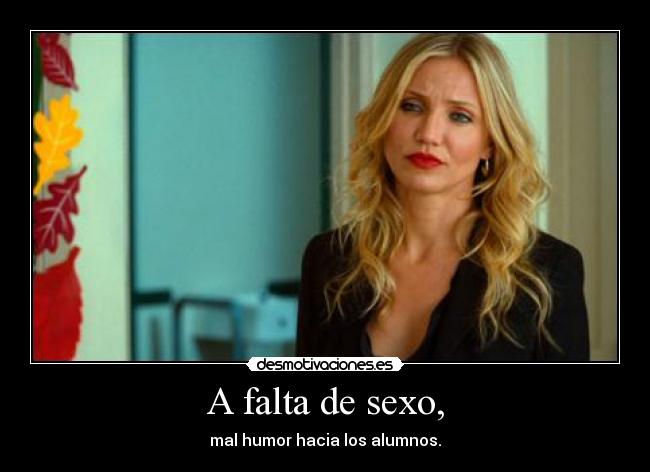 A falta de sexo, - mal humor hacia los alumnos.