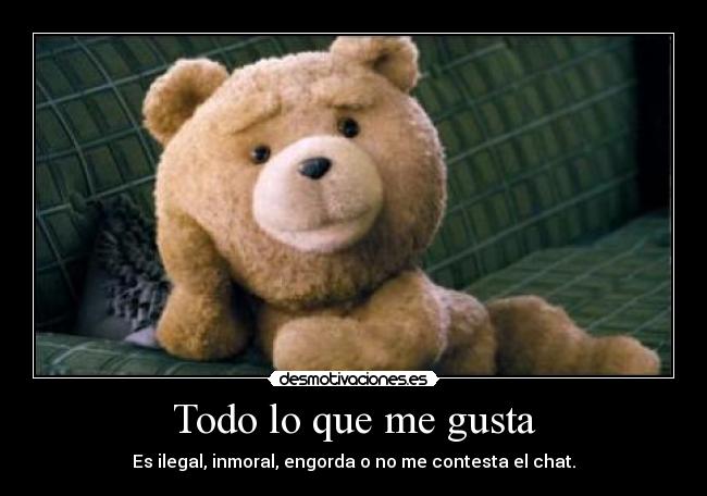 Todo lo que me gusta - Es ilegal, inmoral, engorda o no me contesta el chat.