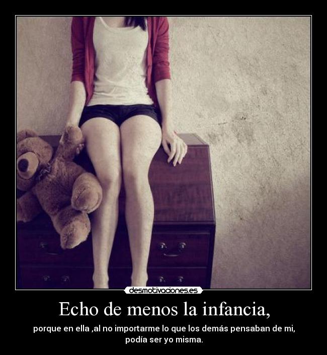 Echo de menos la infancia, - porque en ella ,al no importarme lo que los demás pensaban de mi,
podía ser yo misma.