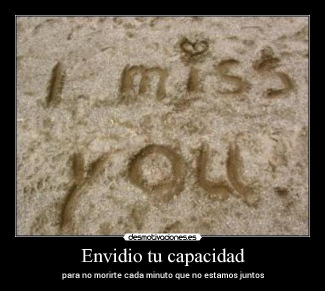 Envidio tu capacidad - para no morirte cada minuto que no estamos juntos