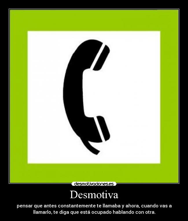 Desmotiva - pensar que antes constantemente te llamaba y ahora, cuando vas a
llamarlo, te diga que está ocupado hablando con otra.