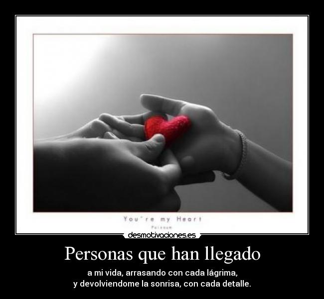 Personas que han llegado - a mi vida, arrasando con cada lágrima,
y devolviendome la sonrisa, con cada detalle.