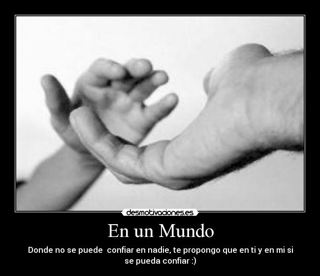 En un Mundo - Donde no se puede confiar en nadie, te propongo que en ti y en mi si
se pueda confiar :)
