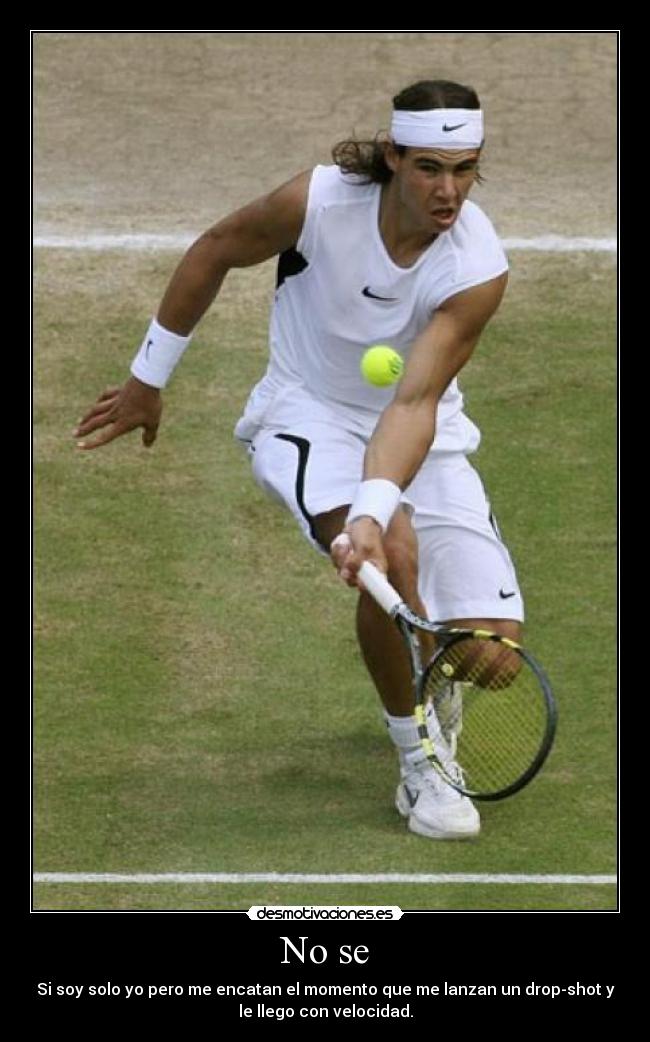 No se - Si soy solo yo pero me encatan el momento que me lanzan un drop-shot y
le llego con velocidad.