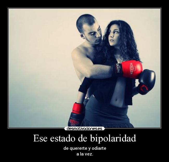 Ese estado de bipolaridad - de quererte y odiarte
a la vez.