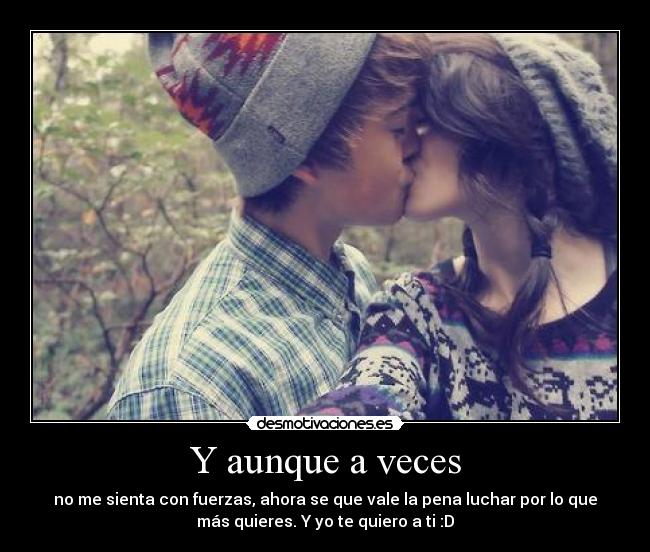 Y aunque a veces - no me sienta con fuerzas, ahora se que vale la pena luchar por lo que
más quieres. Y yo te quiero a ti :D